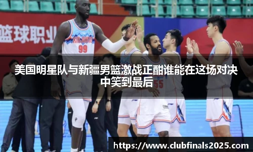美国明星队与新疆男篮激战正酣谁能在这场对决中笑到最后